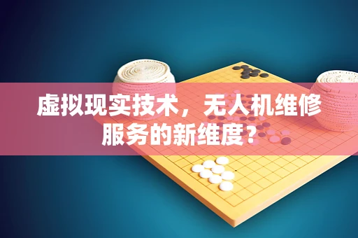 虚拟现实技术，无人机维修服务的新维度？