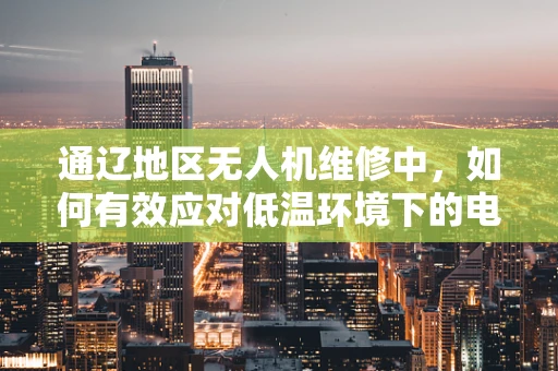 通辽地区无人机维修中，如何有效应对低温环境下的电池性能挑战？