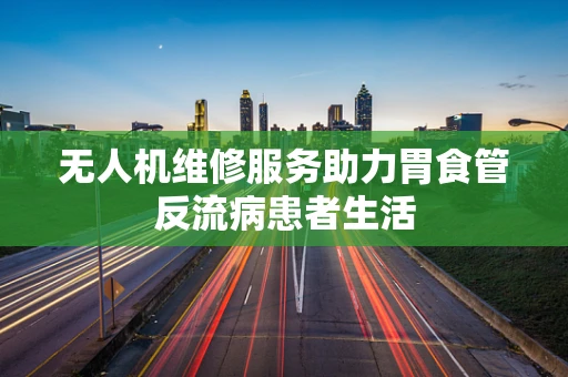无人机维修服务助力胃食管反流病患者生活