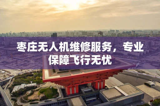 枣庄无人机维修服务，专业保障飞行无忧