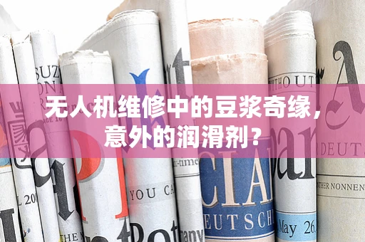 无人机维修中的豆浆奇缘，意外的润滑剂？