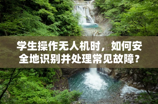 学生操作无人机时，如何安全地识别并处理常见故障？