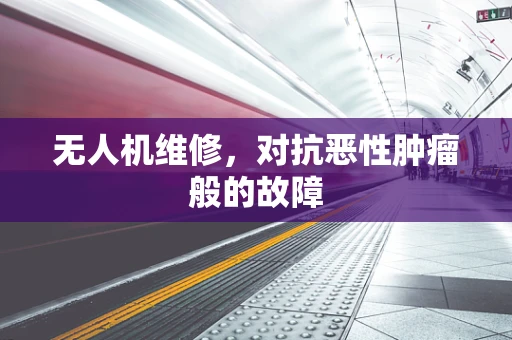 无人机维修，对抗恶性肿瘤般的故障
