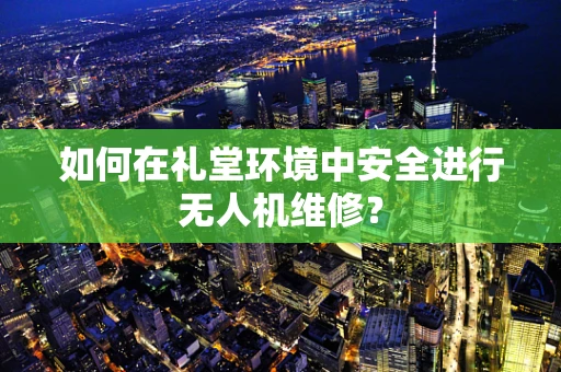 如何在礼堂环境中安全进行无人机维修？