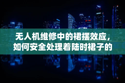 无人机维修中的裙摆效应，如何安全处理着陆时裙子的缠绕问题？