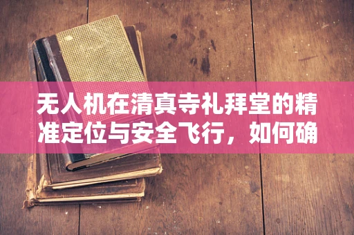 无人机在清真寺礼拜堂的精准定位与安全飞行，如何确保维修服务的精准实施？