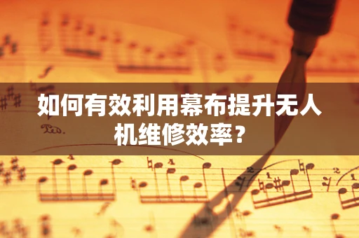 如何有效利用幕布提升无人机维修效率？