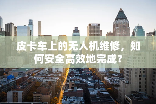 皮卡车上的无人机维修，如何安全高效地完成？