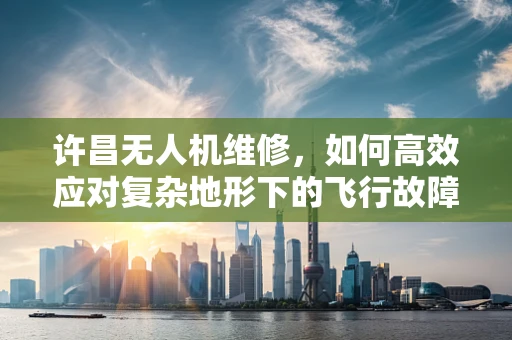 许昌无人机维修，如何高效应对复杂地形下的飞行故障？