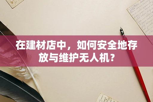 在建材店中，如何安全地存放与维护无人机？