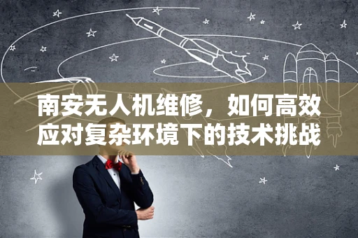 南安无人机维修，如何高效应对复杂环境下的技术挑战？