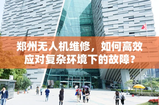 郑州无人机维修，如何高效应对复杂环境下的故障？