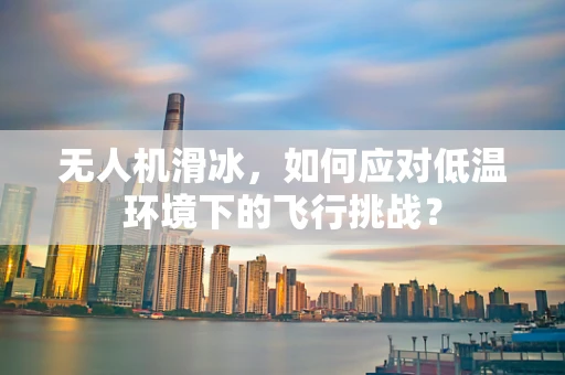 无人机滑冰，如何应对低温环境下的飞行挑战？