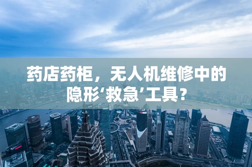 药店药柜，无人机维修中的隐形‘救急’工具？