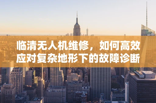 临清无人机维修，如何高效应对复杂地形下的故障诊断？