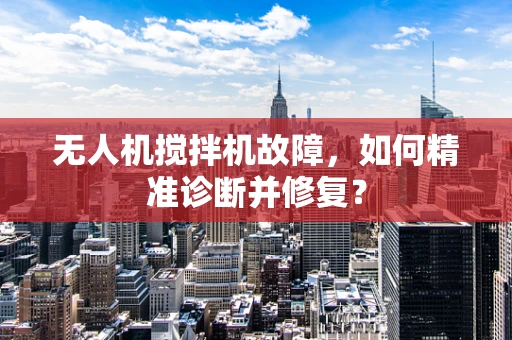 无人机搅拌机故障，如何精准诊断并修复？
