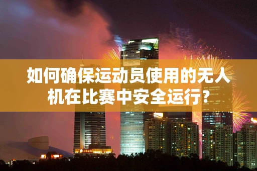 如何确保运动员使用的无人机在比赛中安全运行？