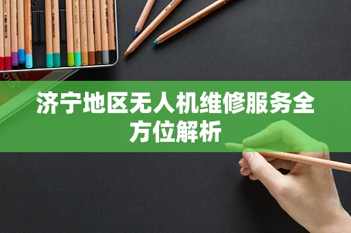 济宁地区无人机维修服务全方位解析