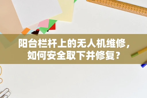 阳台栏杆上的无人机维修，如何安全取下并修复？