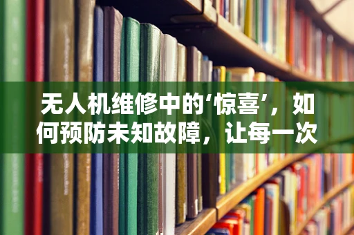 无人机维修中的‘惊喜’，如何预防未知故障，让每一次飞行都安心？