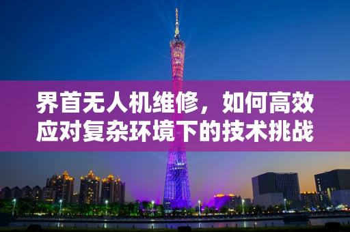 界首无人机维修，如何高效应对复杂环境下的技术挑战？