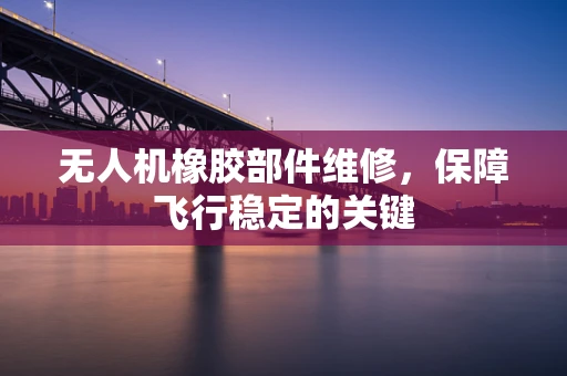 无人机橡胶部件维修，保障飞行稳定的关键
