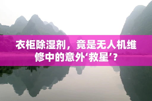 衣柜除湿剂，竟是无人机维修中的意外‘救星’？