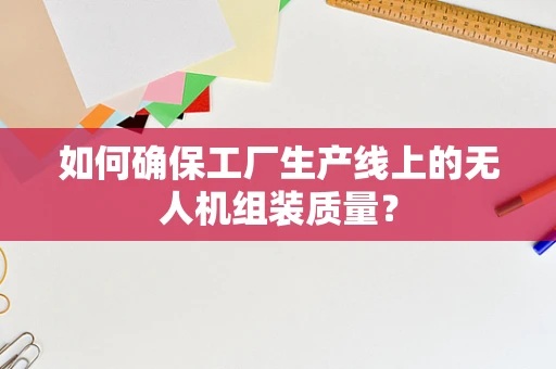如何确保工厂生产线上的无人机组装质量？