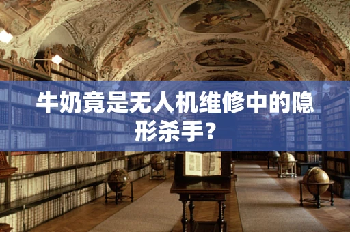 牛奶竟是无人机维修中的隐形杀手？