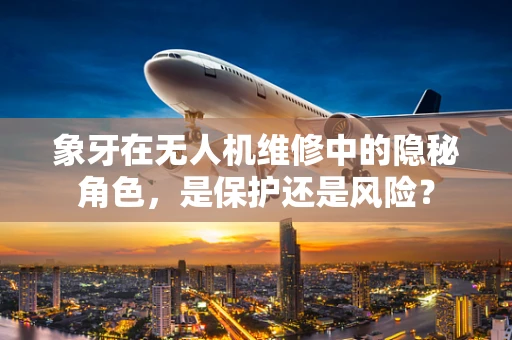 象牙在无人机维修中的隐秘角色，是保护还是风险？