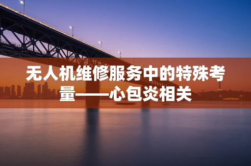无人机维修服务中的特殊考量——心包炎相关