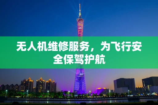 无人机维修服务，为飞行安全保驾护航