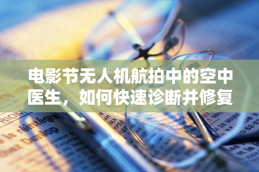 电影节无人机航拍中的空中医生，如何快速诊断并修复拍摄故障？