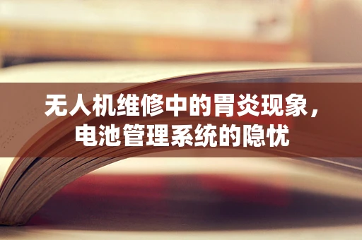 无人机维修中的胃炎现象，电池管理系统的隐忧