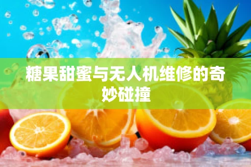 糖果甜蜜与无人机维修的奇妙碰撞