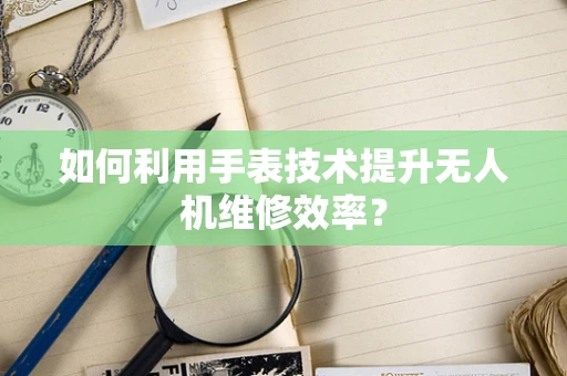 如何利用手表技术提升无人机维修效率？