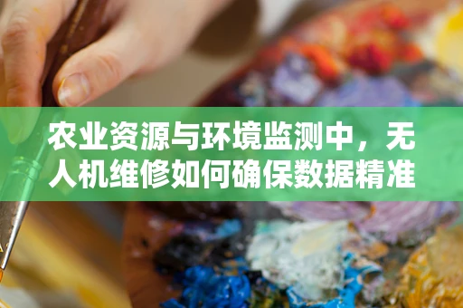 农业资源与环境监测中，无人机维修如何确保数据精准？