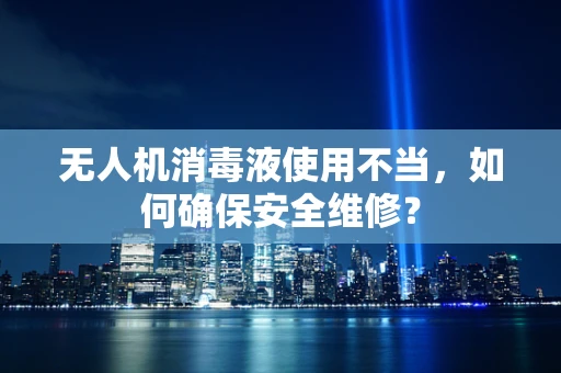 无人机消毒液使用不当，如何确保安全维修？