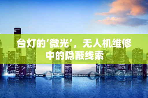 台灯的‘微光’，无人机维修中的隐蔽线索