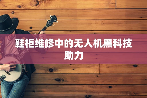 鞋柜维修中的无人机黑科技助力