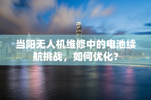当阳无人机维修中的电池续航挑战，如何优化？