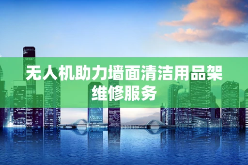 无人机助力墙面清洁用品架维修服务