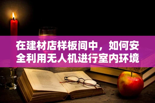 在建材店样板间中，如何安全利用无人机进行室内环境监测与维修？