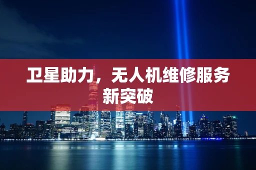 卫星助力，无人机维修服务新突破