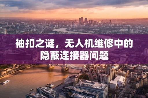 袖扣之谜，无人机维修中的隐蔽连接器问题