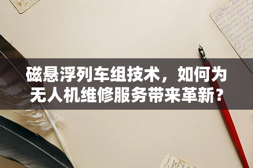 磁悬浮列车组技术，如何为无人机维修服务带来革新？