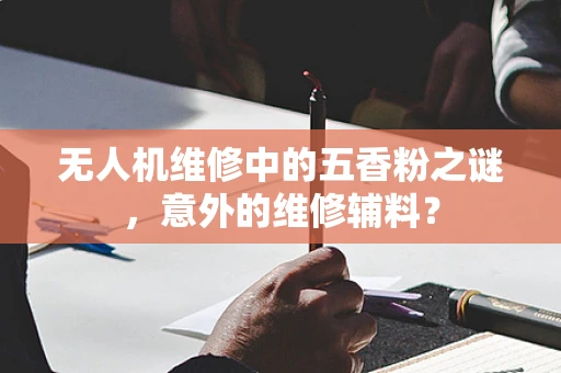 无人机维修中的五香粉之谜，意外的维修辅料？