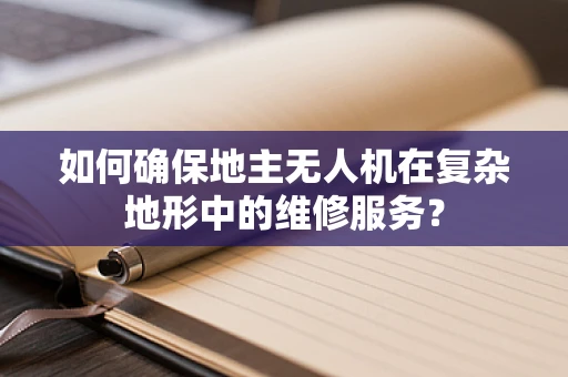 如何确保地主无人机在复杂地形中的维修服务？