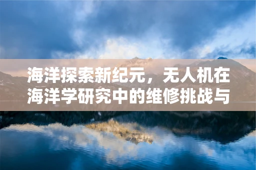 海洋探索新纪元，无人机在海洋学研究中的维修挑战与解决方案