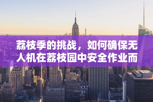 荔枝季的挑战，如何确保无人机在荔枝园中安全作业而不被果实‘诱惑’？